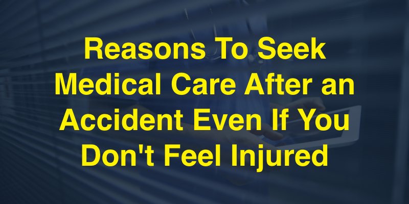 Reasons To Seek Medical Care After an Accident Even If You Don't Feel Injured